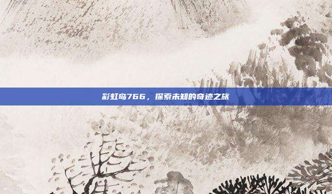 彩虹岛766,探索未知的奇迹之旅