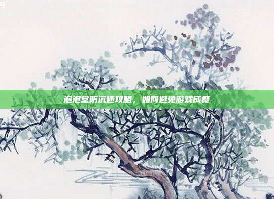 泡泡堂防沉迷攻略,如何避免游戏成瘾