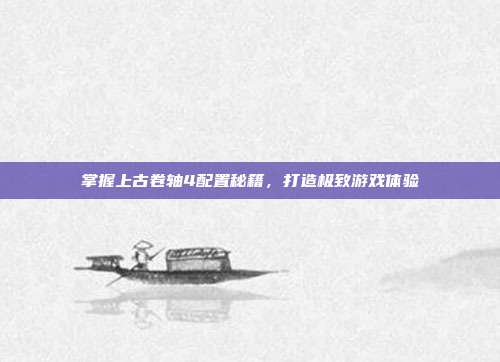掌握上古卷轴4配置秘籍,打造极致游戏体验