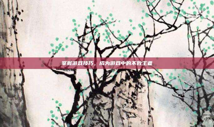 掌握游戏技巧,成为游戏中的不败王者
