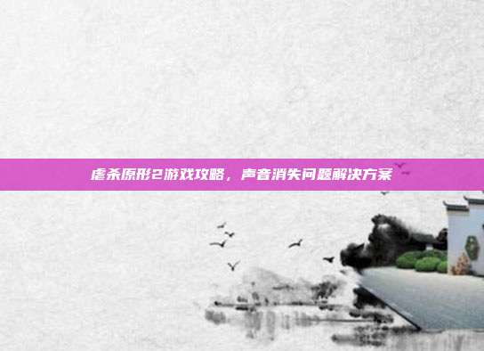 虐杀原形2游戏攻略,声音消失问题解决方案