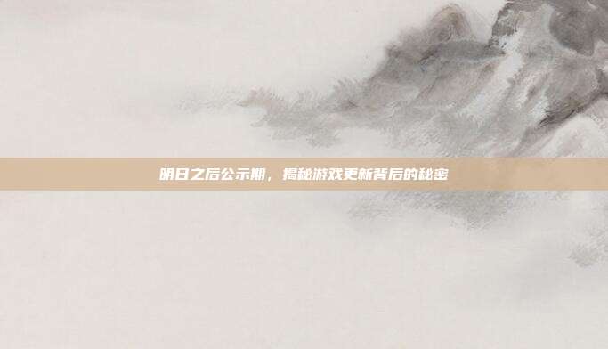 明日之后公示期,揭秘游戏更新背后的秘密