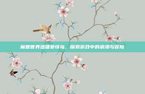 魔兽世界迅捷爱情鸟,探索游戏中的浪漫与冒险