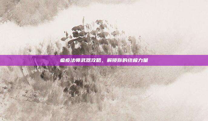 瘟疫法师武器攻略,解锁你的终极力量