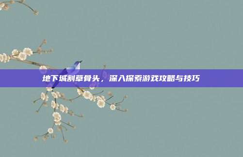 地下城割草骨头,深入探索游戏攻略与技巧