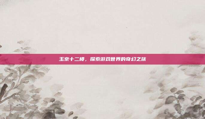 玉京十二楼,探索游戏世界的奇幻之旅