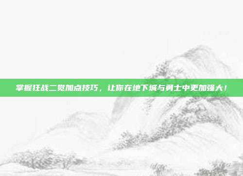掌握狂战二觉加点技巧,让你在地下城与勇士中更加强大!