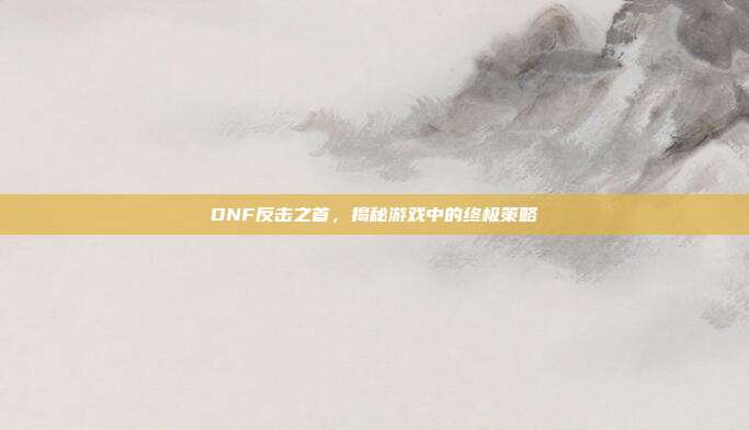 DNF反击之首,揭秘游戏中的终极策略
