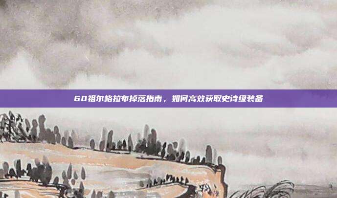 60祖尔格拉布掉落指南,如何高效获取史诗级装备