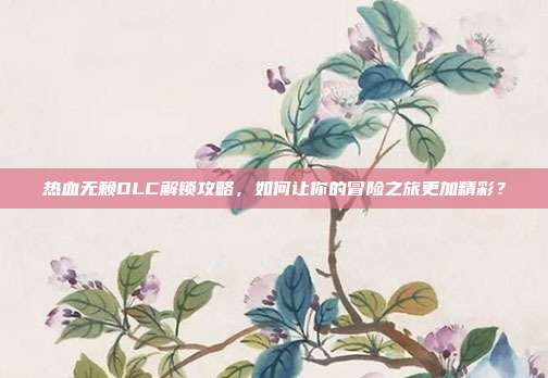 热血无赖DLC解锁攻略,如何让你的冒险之旅更加精彩?
