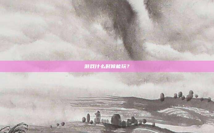 游戏什么时候能玩?