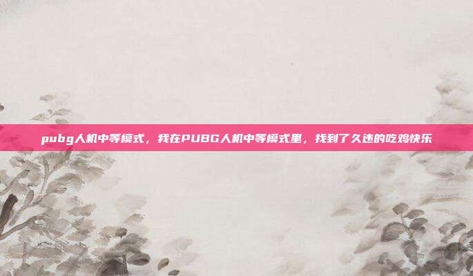 pubg人机中等模式，我在PUBG人机中等模式里，找到了久违的吃鸡快乐