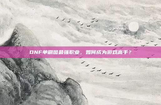DNF单刷图最强职业,如何成为游戏高手?