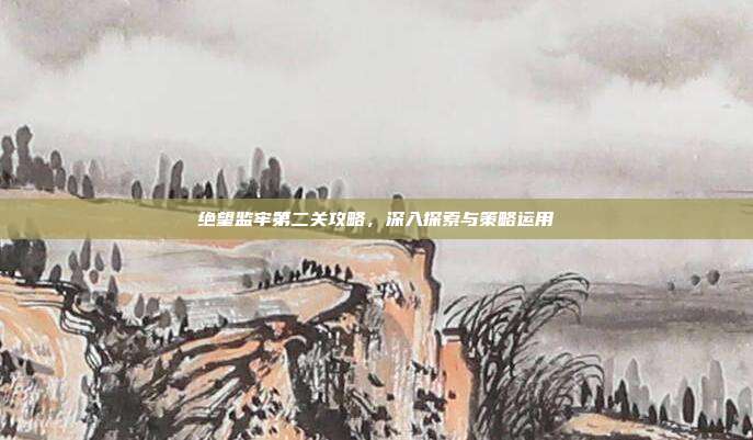 绝望监牢第二关攻略,深入探索与策略运用