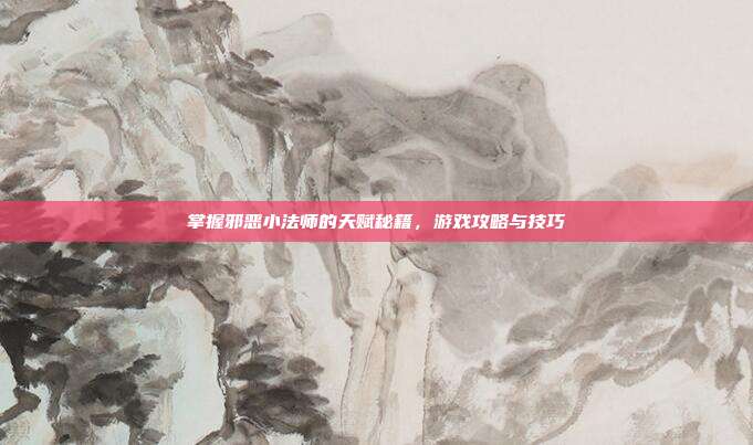 掌握邪恶小法师的天赋秘籍,游戏攻略与技巧