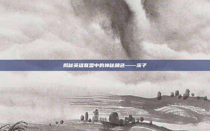 揭秘英雄联盟中的神秘角色——溪子