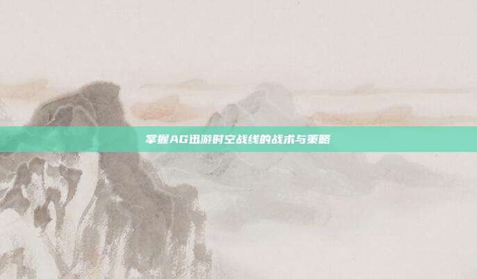 掌握AG迅游时空战线的战术与策略