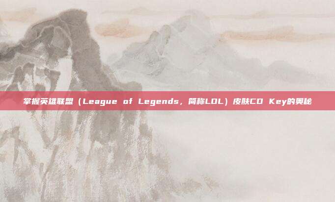 掌握英雄联盟(League of Legends,简称LOL)皮肤CD Key的奥秘