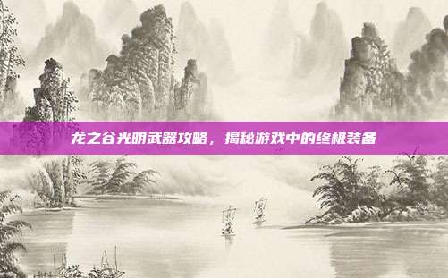龙之谷光明武器攻略,揭秘游戏中的终极装备