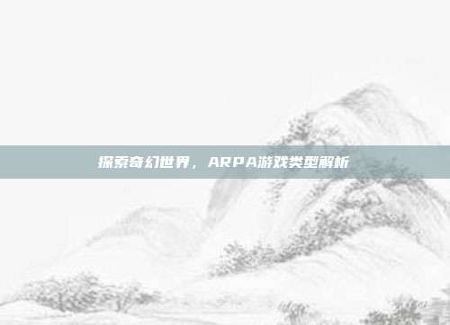 探索奇幻世界,ARPA游戏类型解析