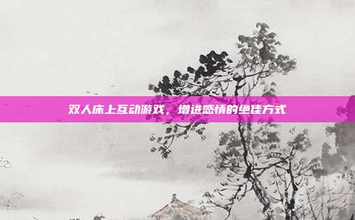 双人床上互动游戏,增进感情的绝佳方式