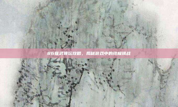 86联武神坛攻略,揭秘游戏中的终极挑战