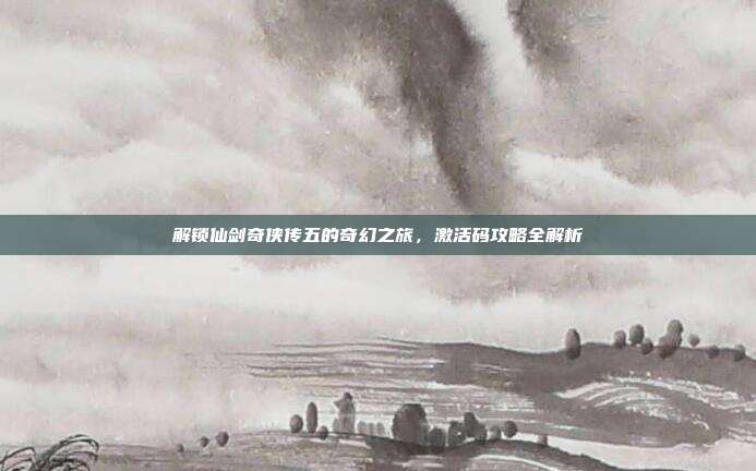 解锁仙剑奇侠传五的奇幻之旅,激活码攻略全解析
