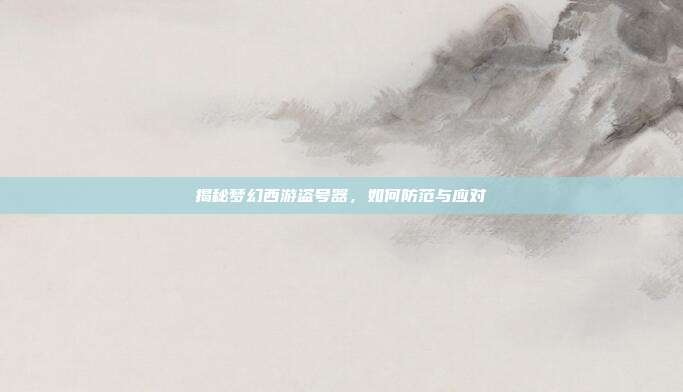 揭秘梦幻西游盗号器,如何防范与应对
