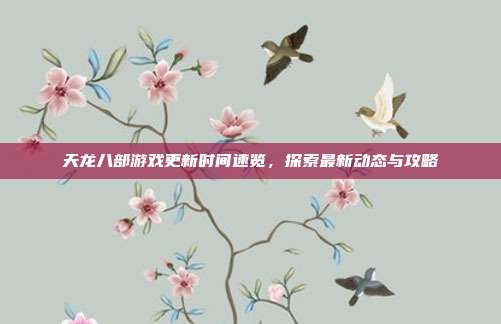 天龙八部游戏更新时间速览，探索最新动态与攻略