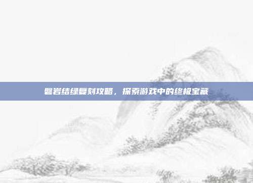 磐岩结绿复刻攻略,探索游戏中的终极宝藏