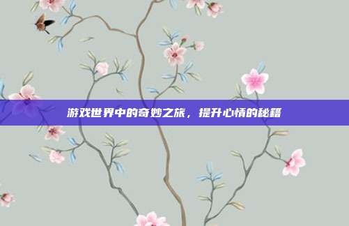 游戏世界中的奇妙之旅，提升心情的秘籍