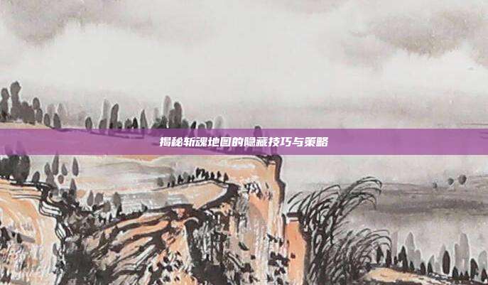 揭秘斩魂地图的隐藏技巧与策略