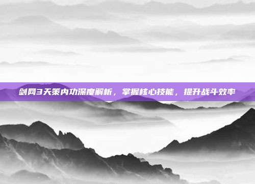 剑网3天策内功深度解析,掌握核心技能,提升战斗效率