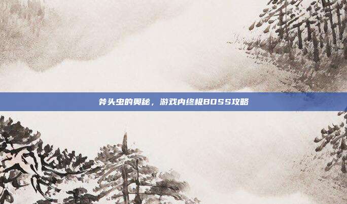 斧头虫的奥秘,游戏内终极BOSS攻略