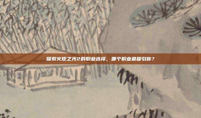 探索火炬之光2的职业选择，哪个职业最吸引你？