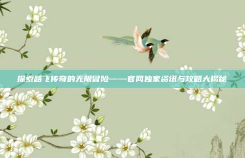 探索路飞传奇的无限冒险——官网独家资讯与攻略大揭秘