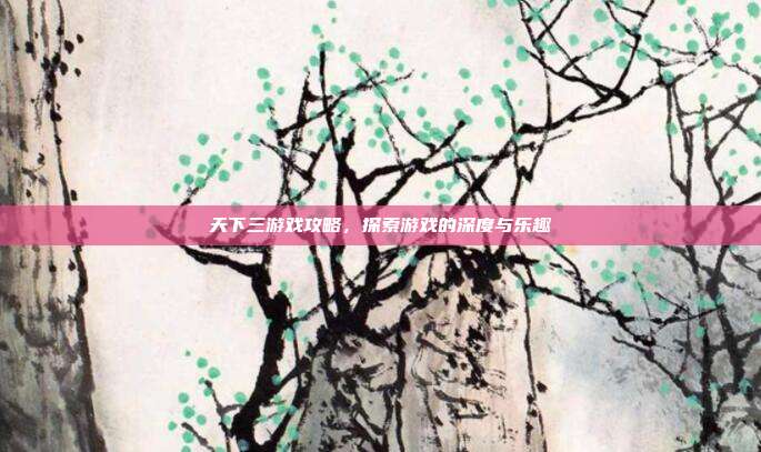 天下三游戏攻略,探索游戏的深度与乐趣