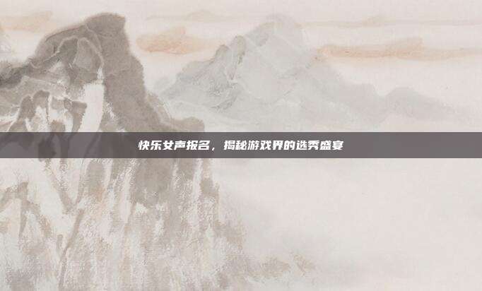 快乐女声报名,揭秘游戏界的选秀盛宴