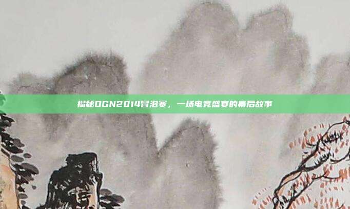 揭秘OGN2014冒泡赛,一场电竞盛宴的幕后故事