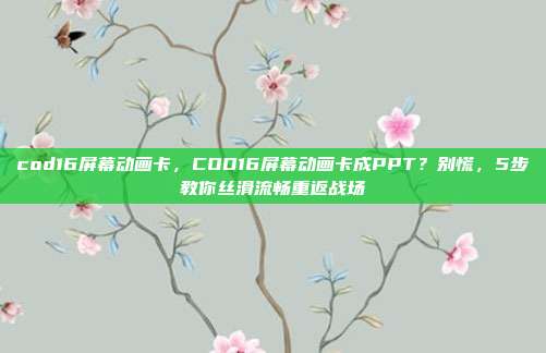 cod16屏幕动画卡，COD16屏幕动画卡成PPT？别慌，5步教你丝滑流畅重返战场