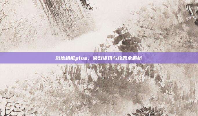 微信相框plus,游戏资讯与攻略全解析
