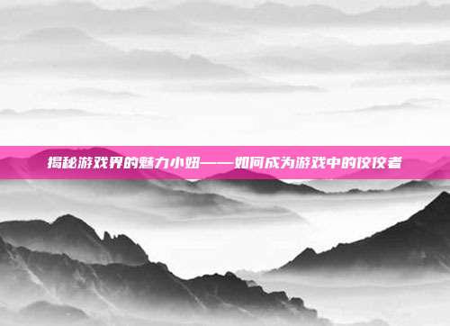 揭秘游戏界的魅力小妞——如何成为游戏中的佼佼者