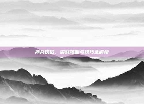 神兵侠侣,游戏攻略与技巧全解析