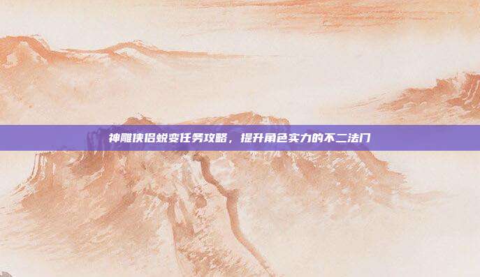 神雕侠侣蜕变任务攻略，提升角色实力的不二法门