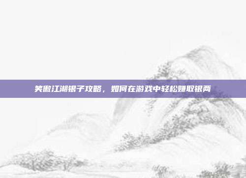 笑傲江湖银子攻略，如何在游戏中轻松赚取银两