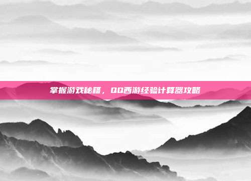 掌握游戏秘籍,QQ西游经验计算器攻略