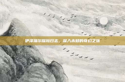 伊泽瑞尔探险日志,深入未知的奇幻之旅