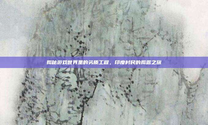 揭秘游戏世界里的劣质工程,印度村民的揭露之旅