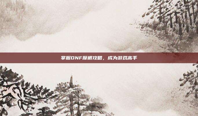 掌握DNF摩根攻略,成为游戏高手