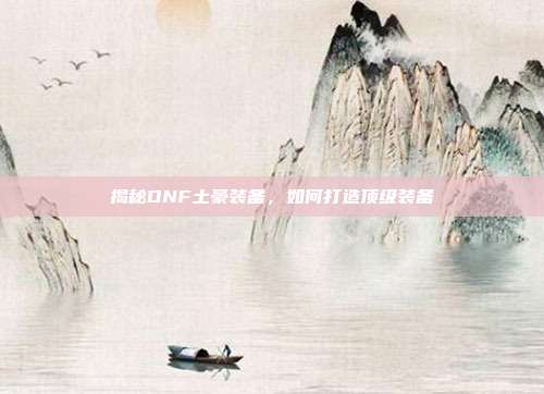 揭秘DNF土豪装备,如何打造顶级装备